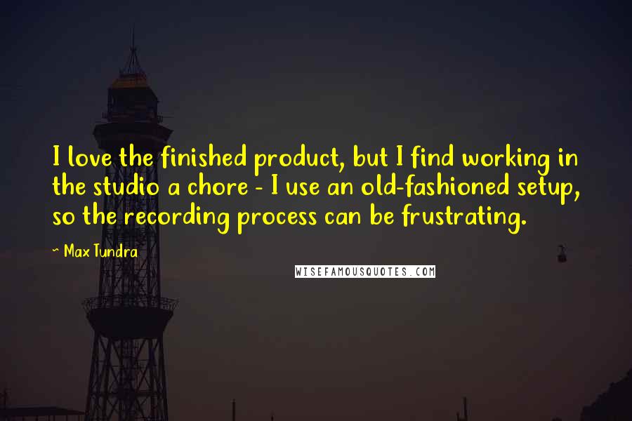 Max Tundra Quotes: I love the finished product, but I find working in the studio a chore - I use an old-fashioned setup, so the recording process can be frustrating.