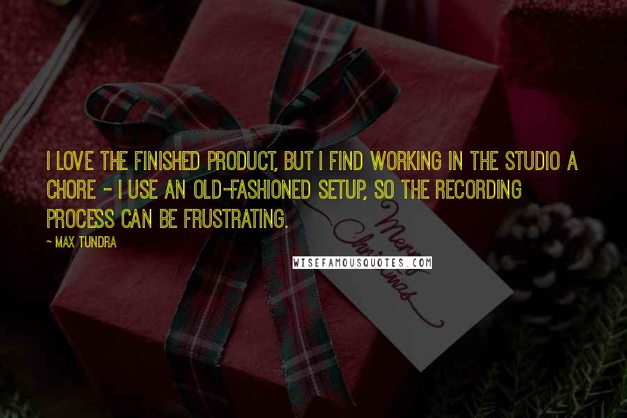 Max Tundra Quotes: I love the finished product, but I find working in the studio a chore - I use an old-fashioned setup, so the recording process can be frustrating.
