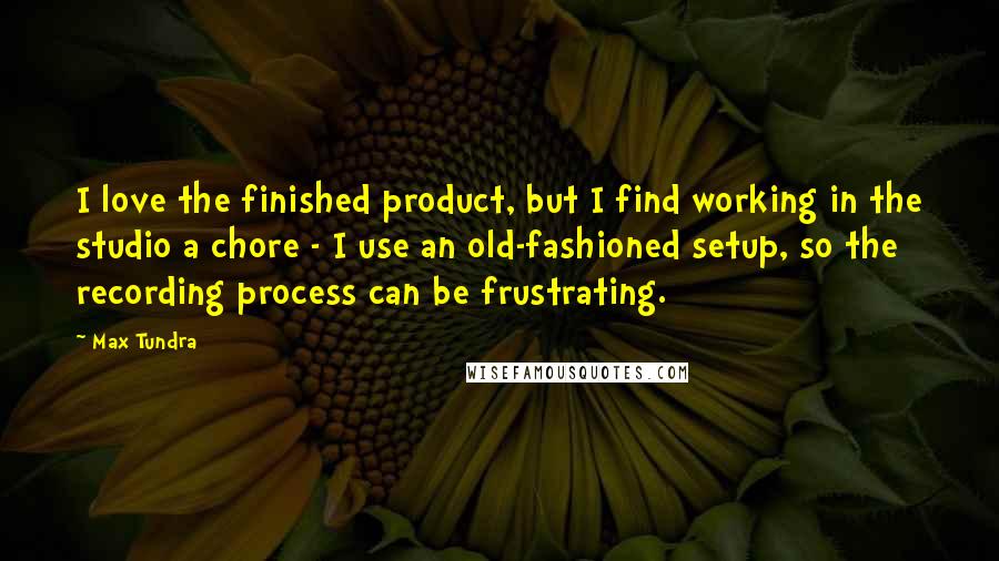 Max Tundra Quotes: I love the finished product, but I find working in the studio a chore - I use an old-fashioned setup, so the recording process can be frustrating.