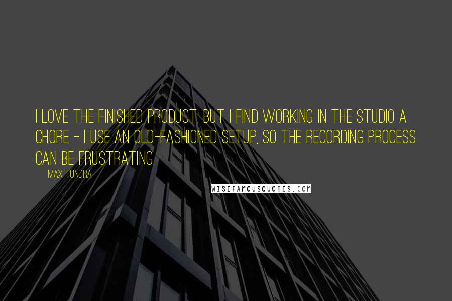 Max Tundra Quotes: I love the finished product, but I find working in the studio a chore - I use an old-fashioned setup, so the recording process can be frustrating.
