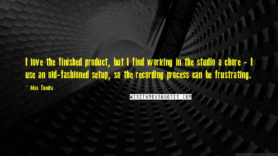 Max Tundra Quotes: I love the finished product, but I find working in the studio a chore - I use an old-fashioned setup, so the recording process can be frustrating.