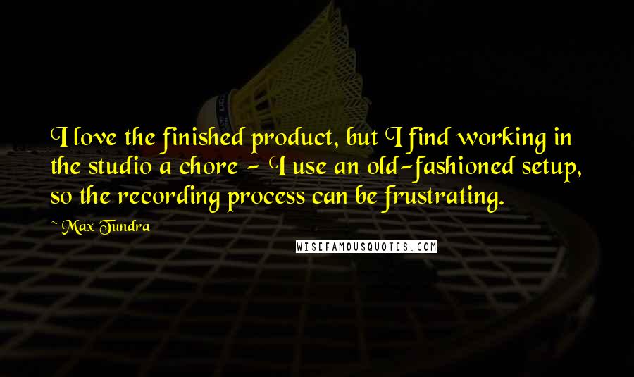 Max Tundra Quotes: I love the finished product, but I find working in the studio a chore - I use an old-fashioned setup, so the recording process can be frustrating.
