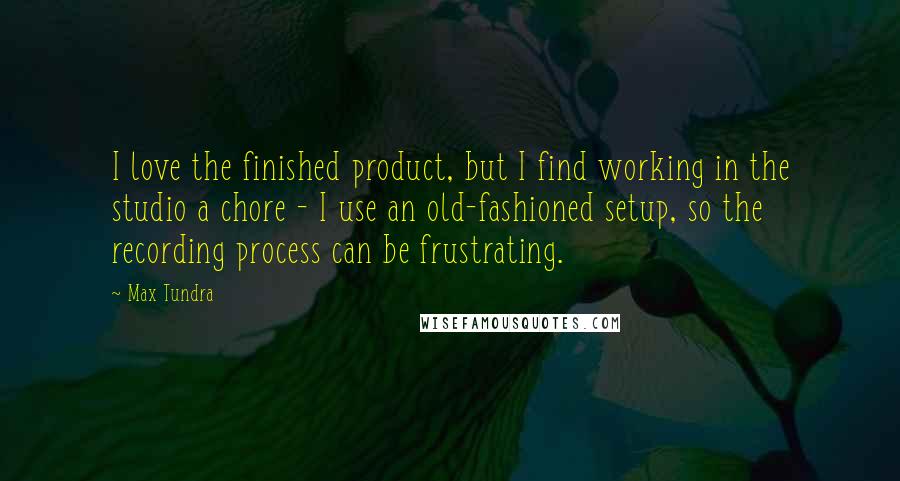 Max Tundra Quotes: I love the finished product, but I find working in the studio a chore - I use an old-fashioned setup, so the recording process can be frustrating.