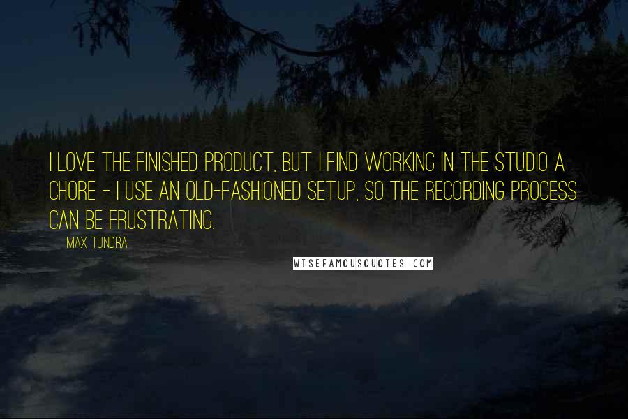 Max Tundra Quotes: I love the finished product, but I find working in the studio a chore - I use an old-fashioned setup, so the recording process can be frustrating.