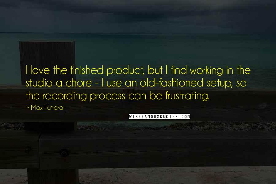 Max Tundra Quotes: I love the finished product, but I find working in the studio a chore - I use an old-fashioned setup, so the recording process can be frustrating.