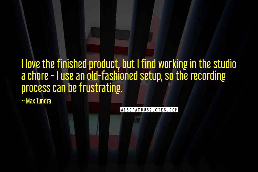 Max Tundra Quotes: I love the finished product, but I find working in the studio a chore - I use an old-fashioned setup, so the recording process can be frustrating.