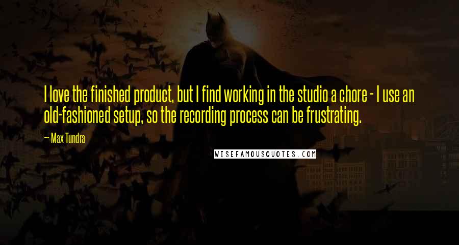 Max Tundra Quotes: I love the finished product, but I find working in the studio a chore - I use an old-fashioned setup, so the recording process can be frustrating.