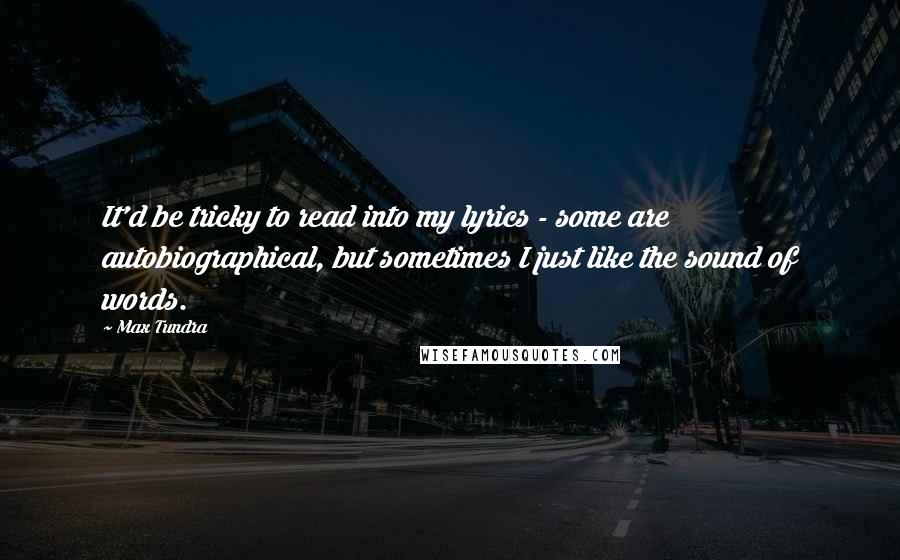 Max Tundra Quotes: It'd be tricky to read into my lyrics - some are autobiographical, but sometimes I just like the sound of words.