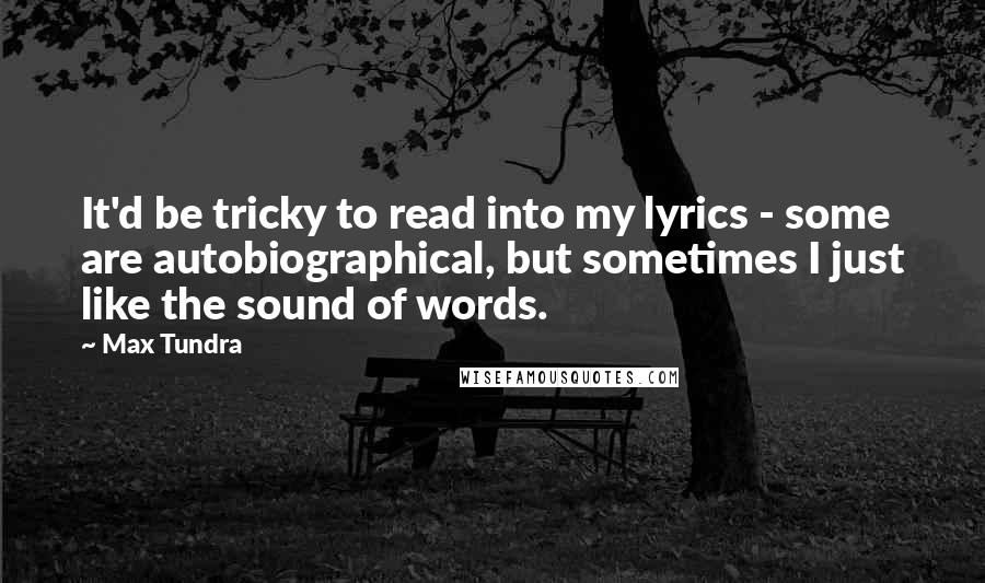 Max Tundra Quotes: It'd be tricky to read into my lyrics - some are autobiographical, but sometimes I just like the sound of words.