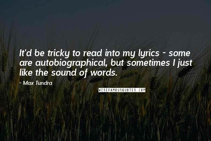 Max Tundra Quotes: It'd be tricky to read into my lyrics - some are autobiographical, but sometimes I just like the sound of words.