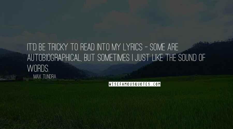 Max Tundra Quotes: It'd be tricky to read into my lyrics - some are autobiographical, but sometimes I just like the sound of words.