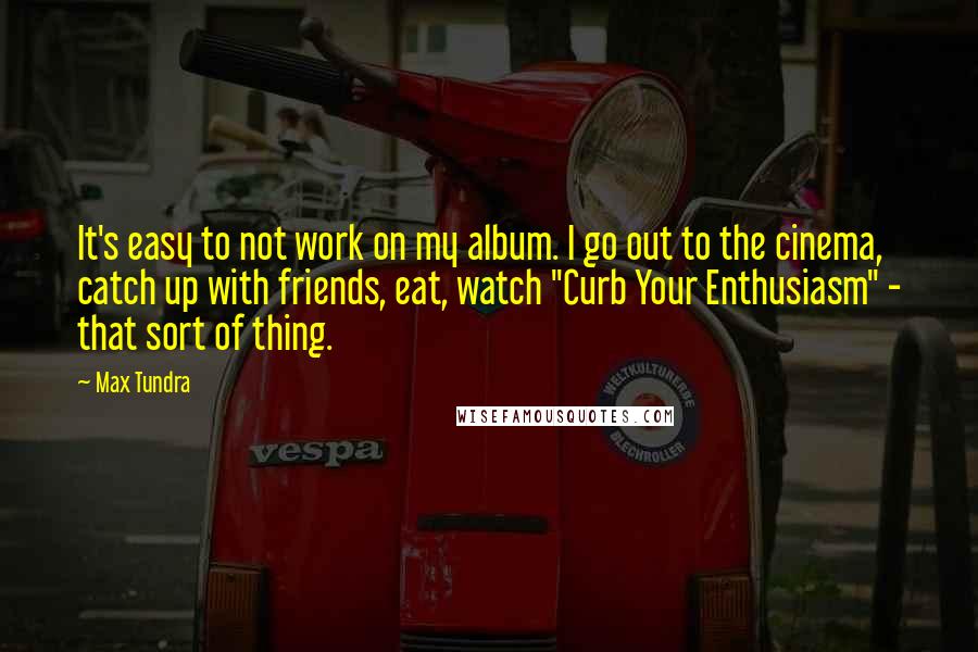 Max Tundra Quotes: It's easy to not work on my album. I go out to the cinema, catch up with friends, eat, watch "Curb Your Enthusiasm" - that sort of thing.