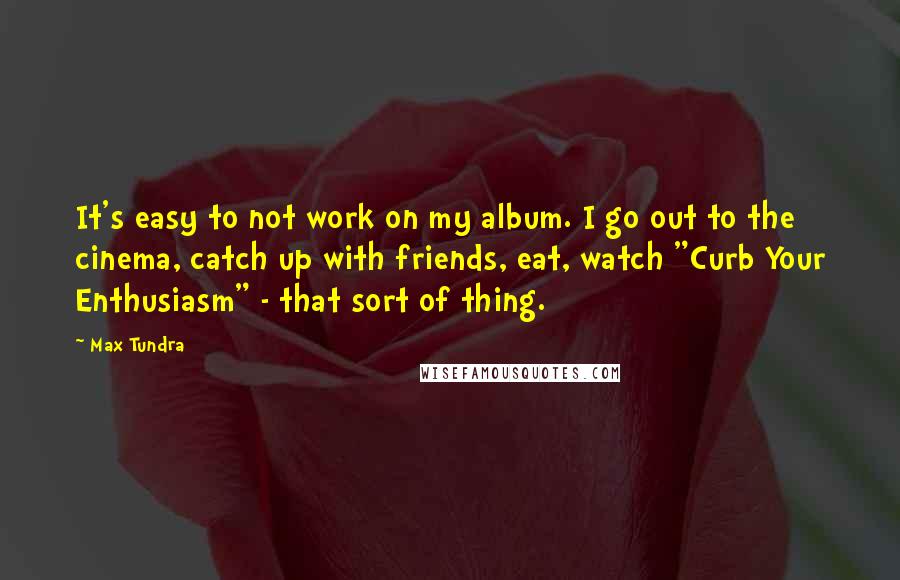 Max Tundra Quotes: It's easy to not work on my album. I go out to the cinema, catch up with friends, eat, watch "Curb Your Enthusiasm" - that sort of thing.