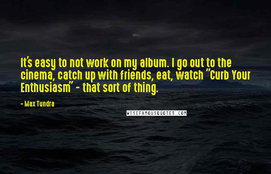 Max Tundra Quotes: It's easy to not work on my album. I go out to the cinema, catch up with friends, eat, watch "Curb Your Enthusiasm" - that sort of thing.