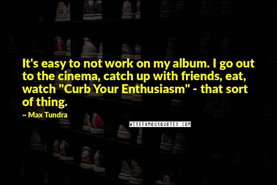 Max Tundra Quotes: It's easy to not work on my album. I go out to the cinema, catch up with friends, eat, watch "Curb Your Enthusiasm" - that sort of thing.