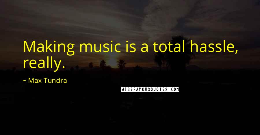 Max Tundra Quotes: Making music is a total hassle, really.