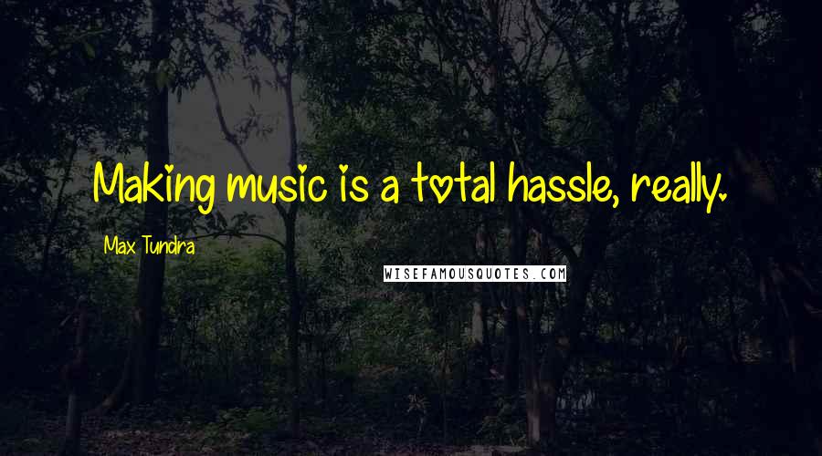 Max Tundra Quotes: Making music is a total hassle, really.