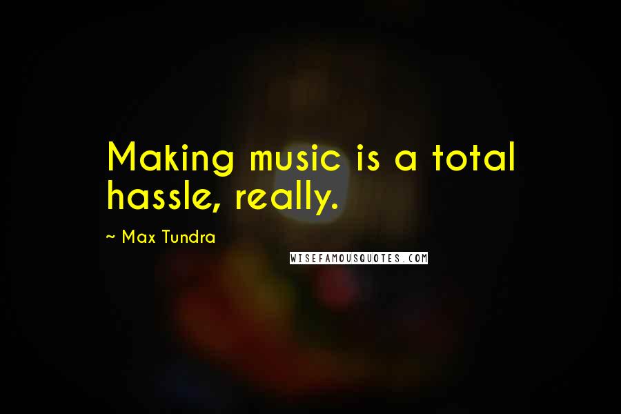 Max Tundra Quotes: Making music is a total hassle, really.