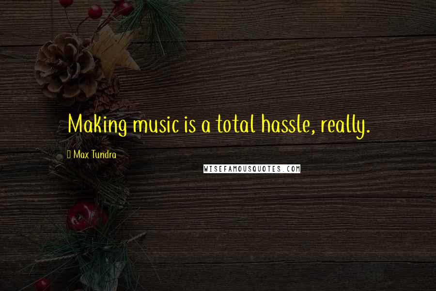 Max Tundra Quotes: Making music is a total hassle, really.