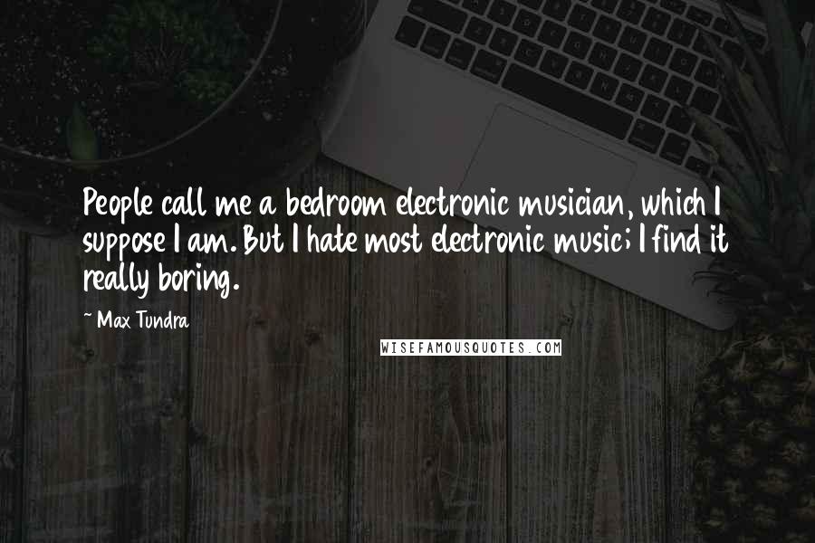 Max Tundra Quotes: People call me a bedroom electronic musician, which I suppose I am. But I hate most electronic music; I find it really boring.