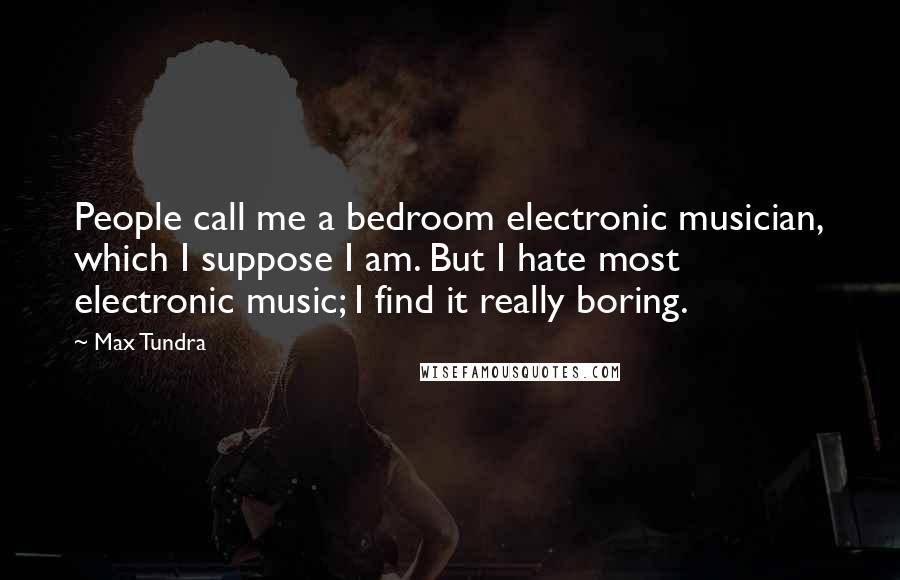 Max Tundra Quotes: People call me a bedroom electronic musician, which I suppose I am. But I hate most electronic music; I find it really boring.