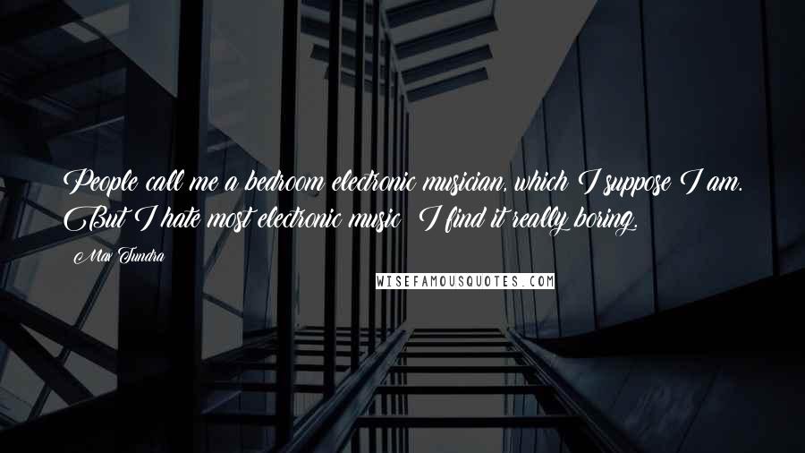 Max Tundra Quotes: People call me a bedroom electronic musician, which I suppose I am. But I hate most electronic music; I find it really boring.