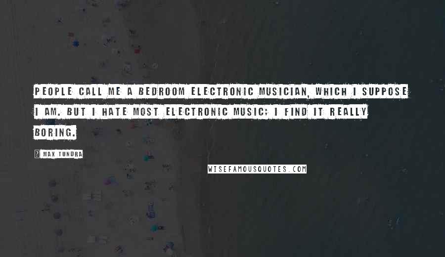 Max Tundra Quotes: People call me a bedroom electronic musician, which I suppose I am. But I hate most electronic music; I find it really boring.