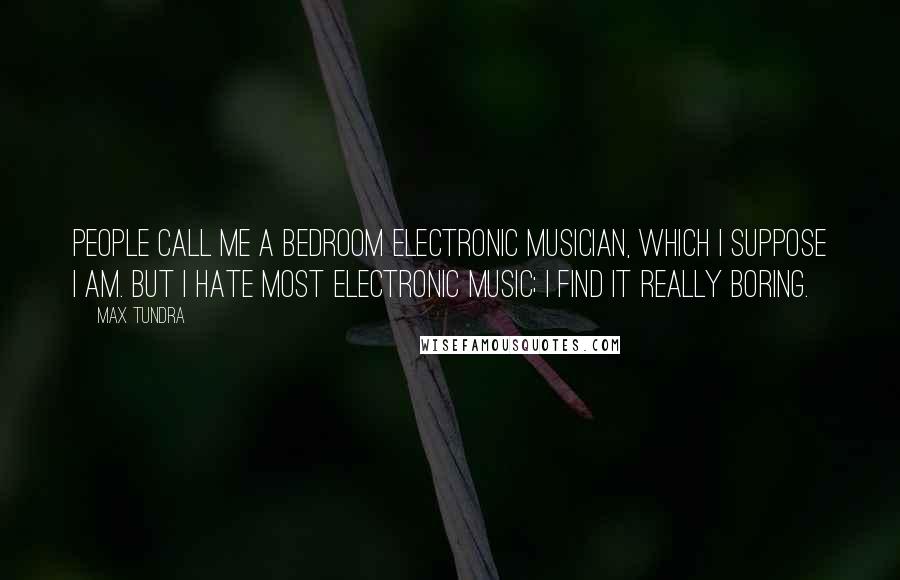 Max Tundra Quotes: People call me a bedroom electronic musician, which I suppose I am. But I hate most electronic music; I find it really boring.