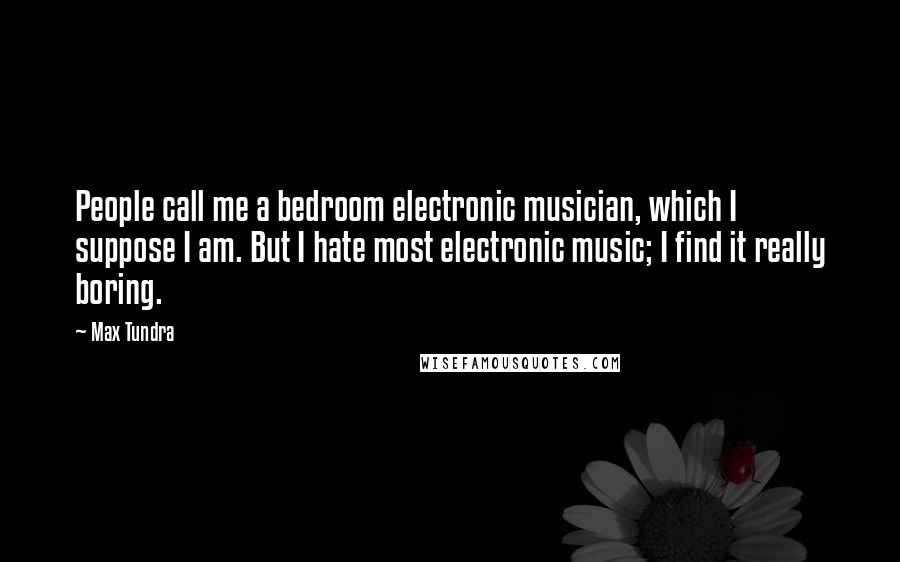 Max Tundra Quotes: People call me a bedroom electronic musician, which I suppose I am. But I hate most electronic music; I find it really boring.