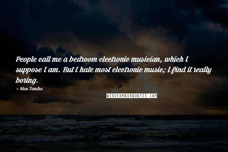 Max Tundra Quotes: People call me a bedroom electronic musician, which I suppose I am. But I hate most electronic music; I find it really boring.