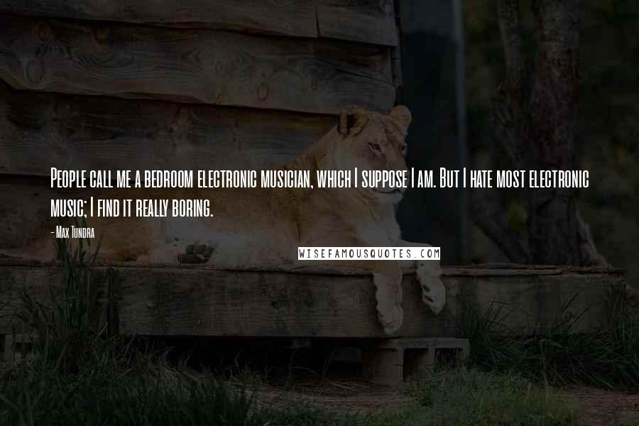 Max Tundra Quotes: People call me a bedroom electronic musician, which I suppose I am. But I hate most electronic music; I find it really boring.