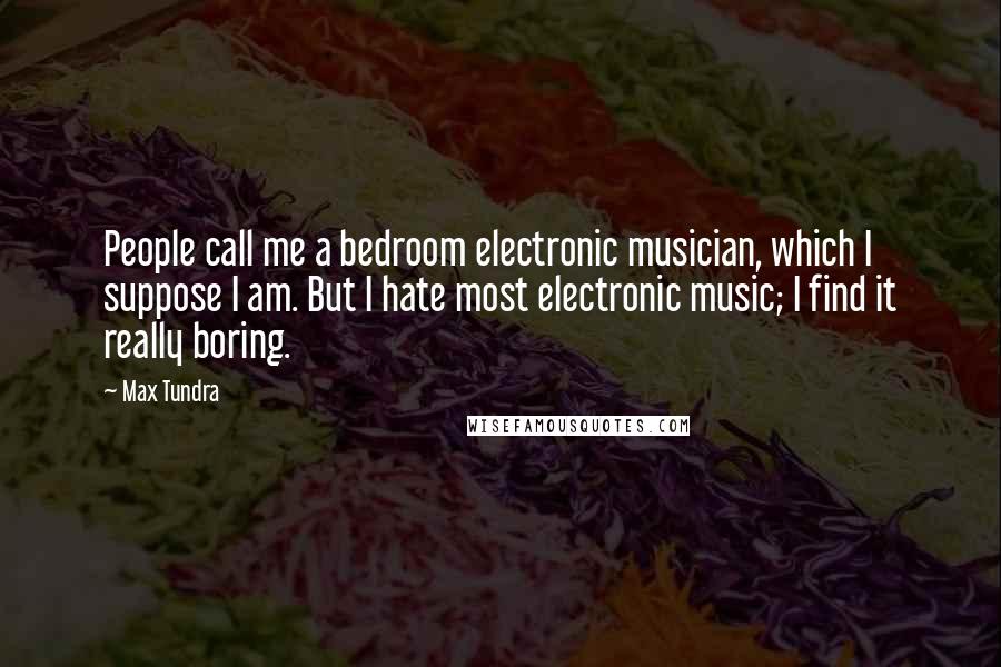 Max Tundra Quotes: People call me a bedroom electronic musician, which I suppose I am. But I hate most electronic music; I find it really boring.