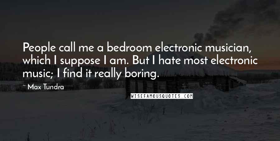 Max Tundra Quotes: People call me a bedroom electronic musician, which I suppose I am. But I hate most electronic music; I find it really boring.