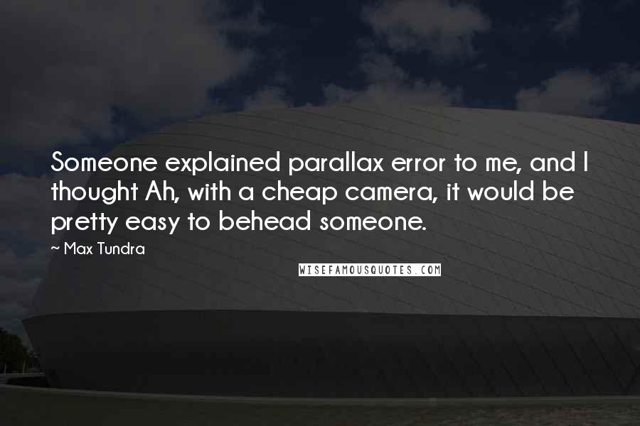 Max Tundra Quotes: Someone explained parallax error to me, and I thought Ah, with a cheap camera, it would be pretty easy to behead someone.