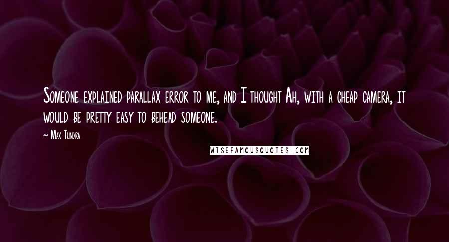 Max Tundra Quotes: Someone explained parallax error to me, and I thought Ah, with a cheap camera, it would be pretty easy to behead someone.