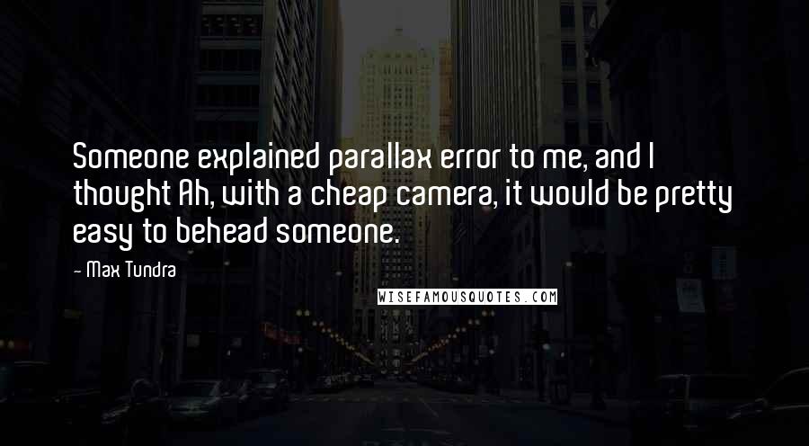 Max Tundra Quotes: Someone explained parallax error to me, and I thought Ah, with a cheap camera, it would be pretty easy to behead someone.