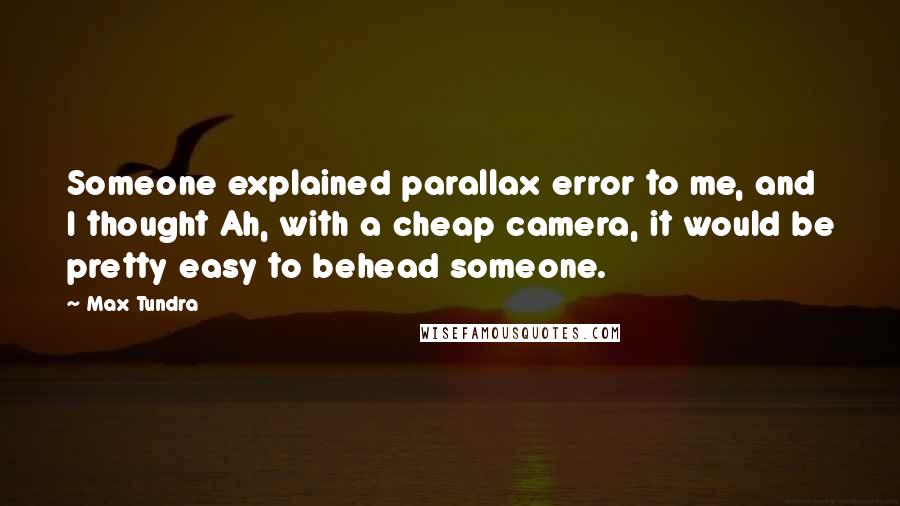 Max Tundra Quotes: Someone explained parallax error to me, and I thought Ah, with a cheap camera, it would be pretty easy to behead someone.