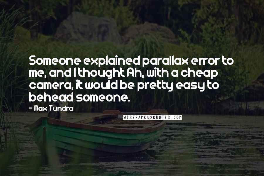 Max Tundra Quotes: Someone explained parallax error to me, and I thought Ah, with a cheap camera, it would be pretty easy to behead someone.