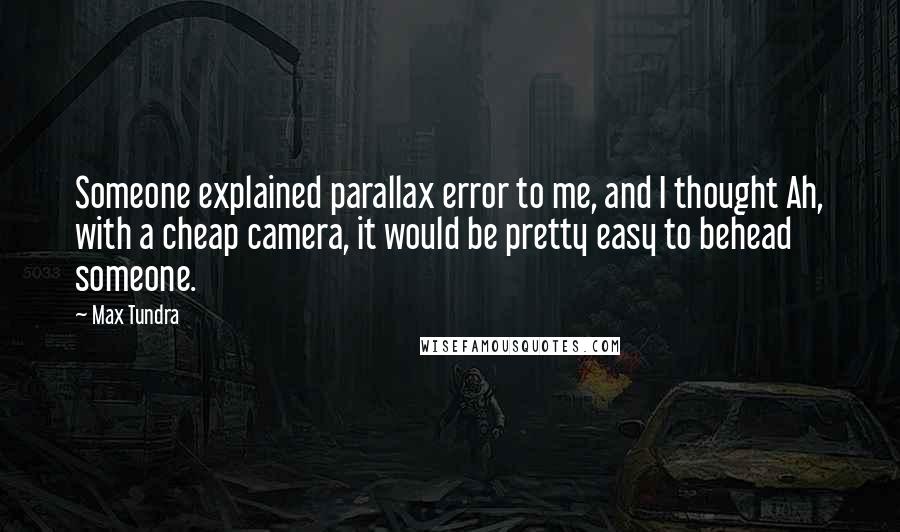 Max Tundra Quotes: Someone explained parallax error to me, and I thought Ah, with a cheap camera, it would be pretty easy to behead someone.