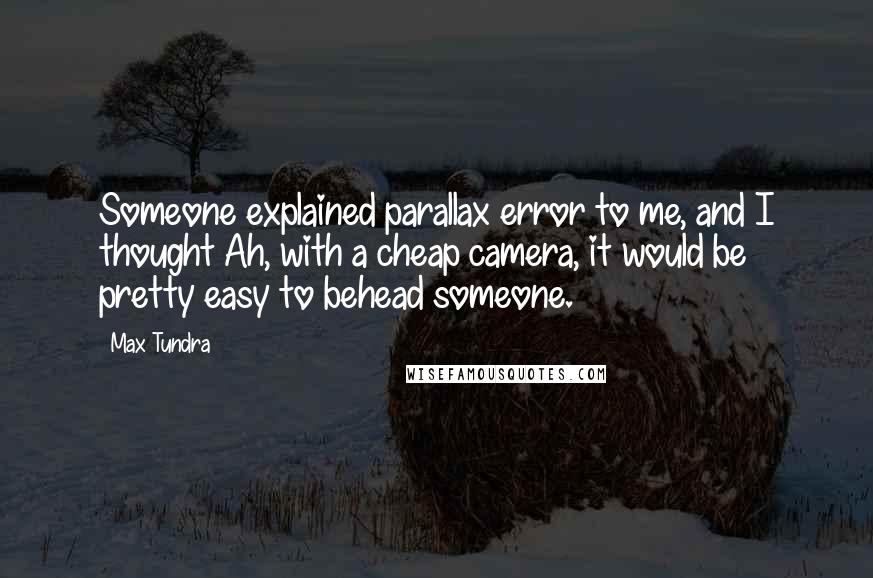 Max Tundra Quotes: Someone explained parallax error to me, and I thought Ah, with a cheap camera, it would be pretty easy to behead someone.