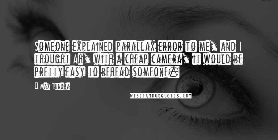 Max Tundra Quotes: Someone explained parallax error to me, and I thought Ah, with a cheap camera, it would be pretty easy to behead someone.