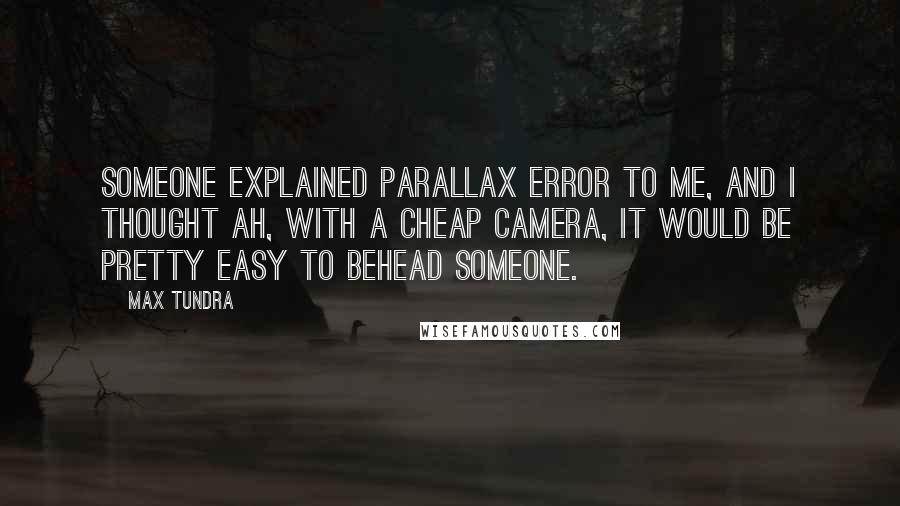 Max Tundra Quotes: Someone explained parallax error to me, and I thought Ah, with a cheap camera, it would be pretty easy to behead someone.