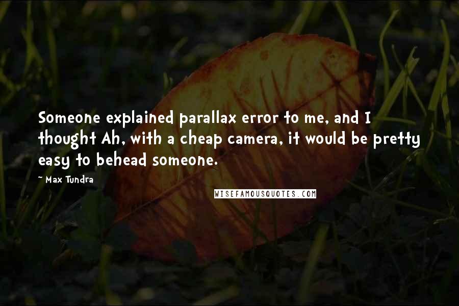 Max Tundra Quotes: Someone explained parallax error to me, and I thought Ah, with a cheap camera, it would be pretty easy to behead someone.