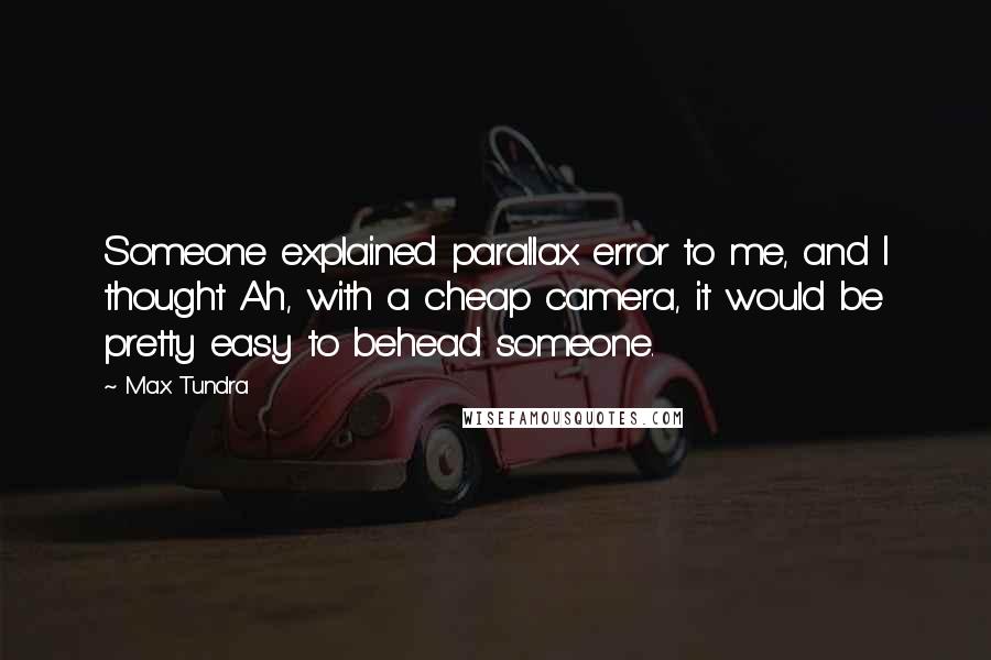 Max Tundra Quotes: Someone explained parallax error to me, and I thought Ah, with a cheap camera, it would be pretty easy to behead someone.