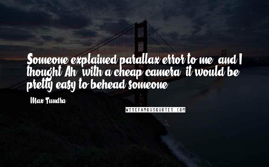 Max Tundra Quotes: Someone explained parallax error to me, and I thought Ah, with a cheap camera, it would be pretty easy to behead someone.