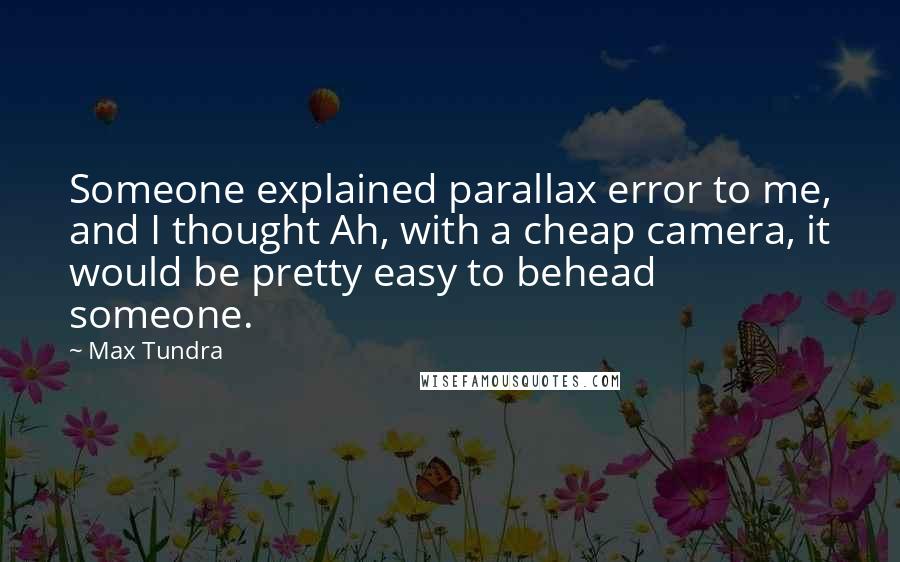 Max Tundra Quotes: Someone explained parallax error to me, and I thought Ah, with a cheap camera, it would be pretty easy to behead someone.