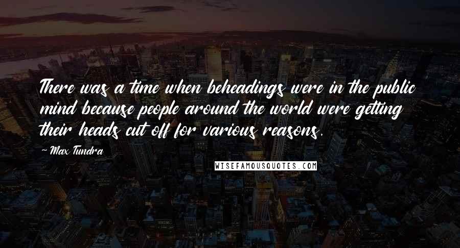 Max Tundra Quotes: There was a time when beheadings were in the public mind because people around the world were getting their heads cut off for various reasons.