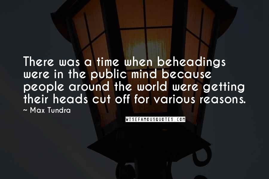 Max Tundra Quotes: There was a time when beheadings were in the public mind because people around the world were getting their heads cut off for various reasons.