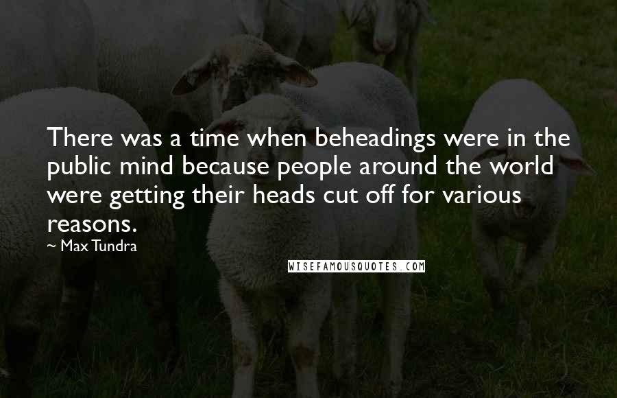 Max Tundra Quotes: There was a time when beheadings were in the public mind because people around the world were getting their heads cut off for various reasons.