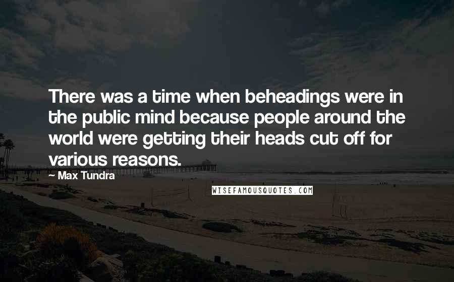 Max Tundra Quotes: There was a time when beheadings were in the public mind because people around the world were getting their heads cut off for various reasons.